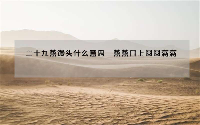 二十九蒸馒头什么意思 蒸蒸日上圆圆满满